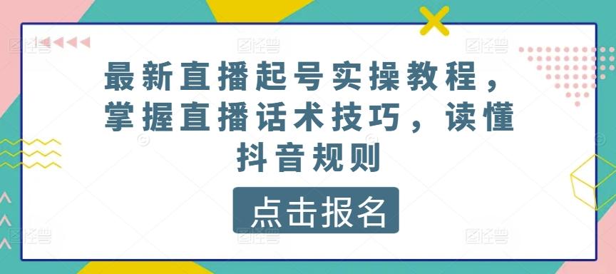 最新直播起号实操教程，掌握直播话术技巧，读懂抖音规则-知识创作