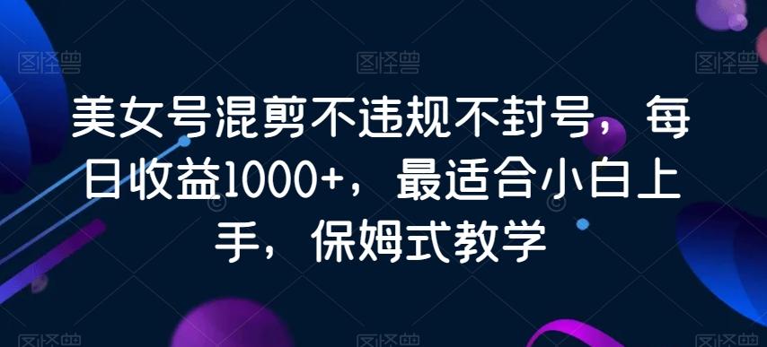 美女号混剪不违规不封号，每日收益1000+，最适合小白上手，保姆式教学-知识创作