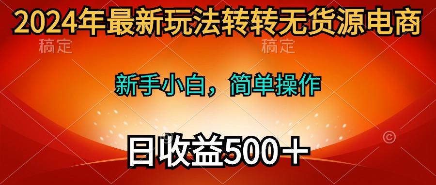 (10003期)2024年最新玩法转转无货源电商，新手小白 简单操作，长期稳定 日收入500＋-知识创作