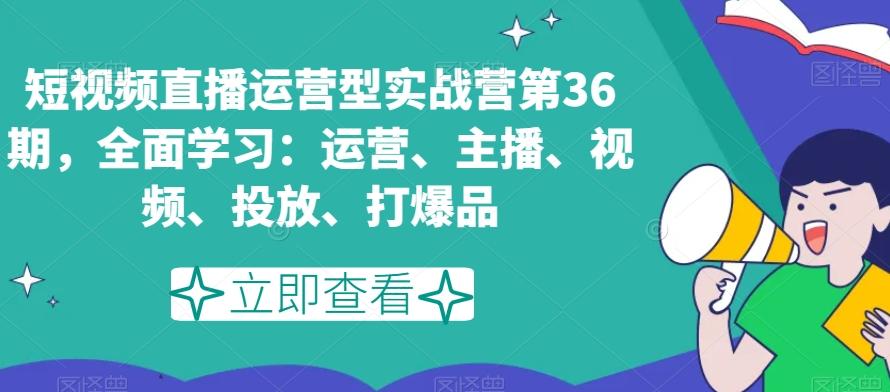 短视频直播运营型实战营第36期，全面学习：运营、主播、视频、投放、打爆品-知识创作