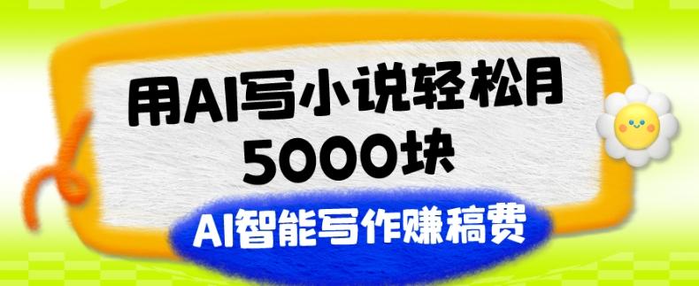 用AI写小说轻松月5000块、AI智能写作赚稿费、【附加一对一指导】-知识创作