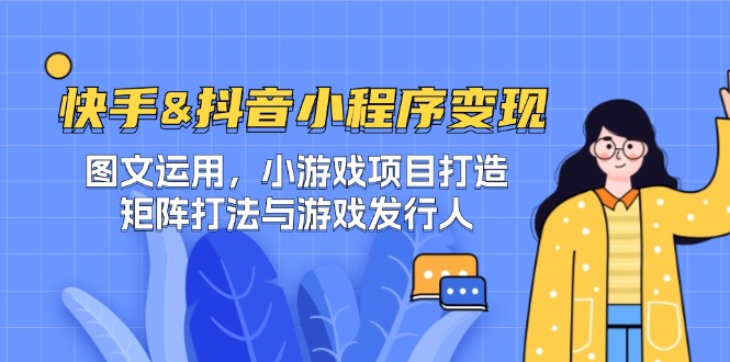 快手&抖音-小程序变现 图文运用/小游戏项目打造/矩阵打法与游戏发行人-知识创作