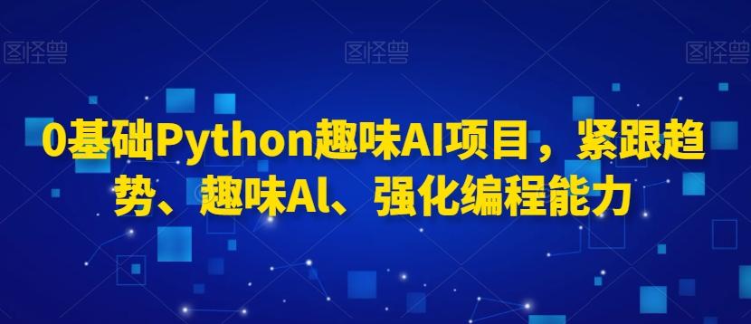 0基础Python趣味AI项目，紧跟趋势、趣味Al、强化编程能力-知识创作