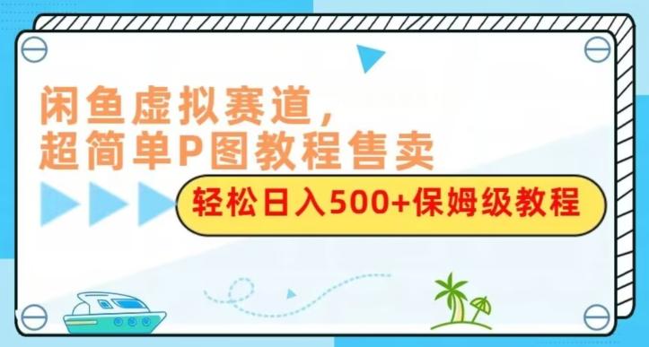 闲鱼虚拟赛道，超简单P图教程售卖，轻松日入500+保姆级教程-知识创作