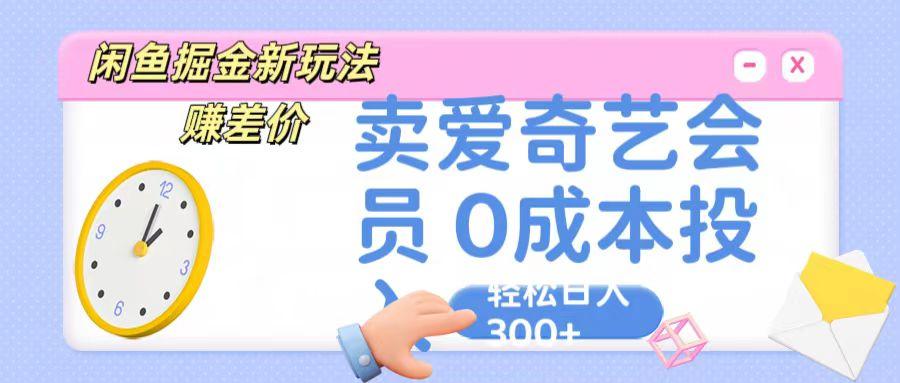 咸鱼掘金新玩法 赚差价 卖爱奇艺会员 0成本投入 轻松日收入300+-知识创作