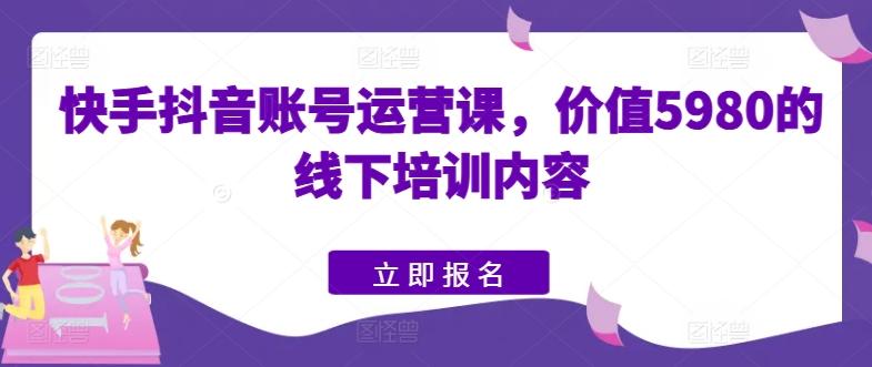 快手抖音账号运营课，价值5980的线下培训内容-知识创作