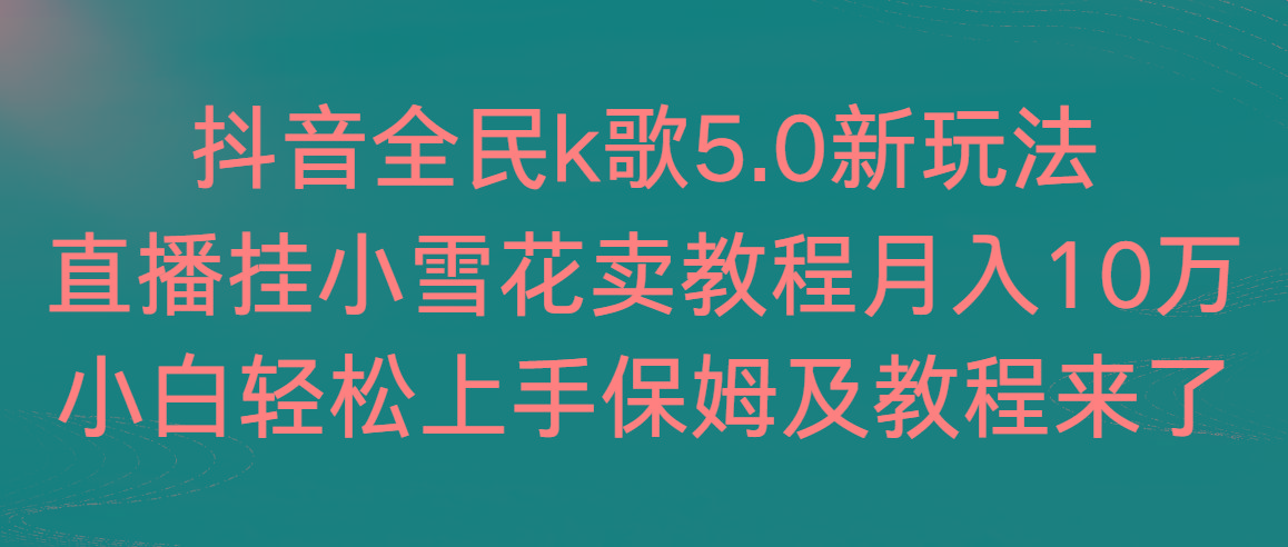 抖音全民k歌5.0新玩法，直播挂小雪花卖教程月入10万，小白轻松上手，保…-知识创作