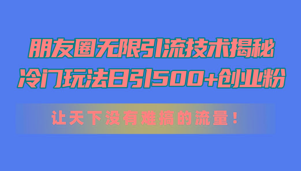 朋友圈无限引流技术揭秘，一个冷门玩法日引500+创业粉，让天下没有难搞…-知识创作