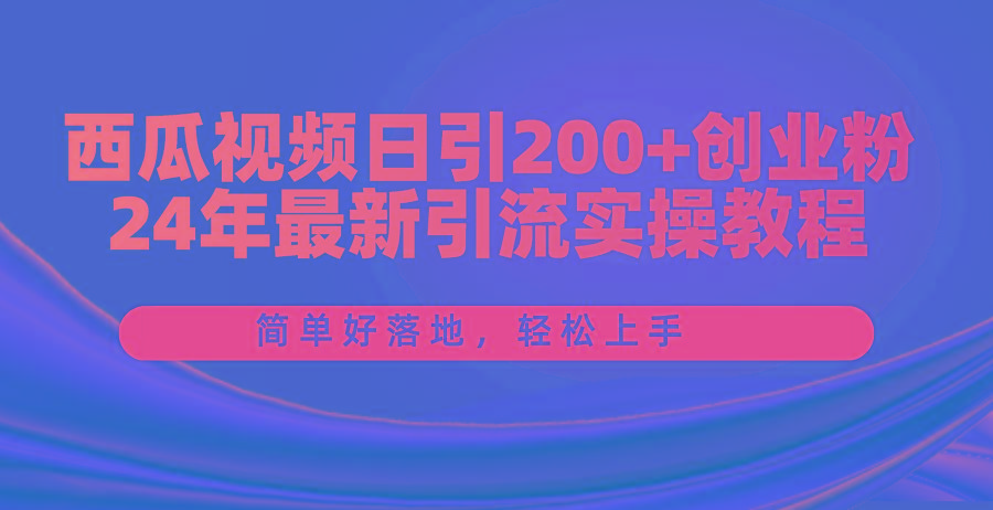 西瓜视频日引200+创业粉，24年最新引流实操教程，简单好落地，轻松上手-知识创作