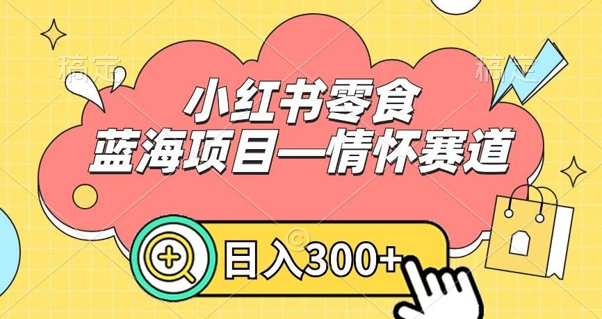 小红书零食蓝海项目—情怀赛道，0门槛，日入300+【揭秘】-知识创作