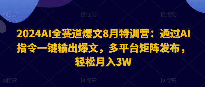 2024AI全赛道爆文8月特训营：通过AI指令一键输出爆文，多平台矩阵发布，轻松月入3W【揭秘】-知识创作