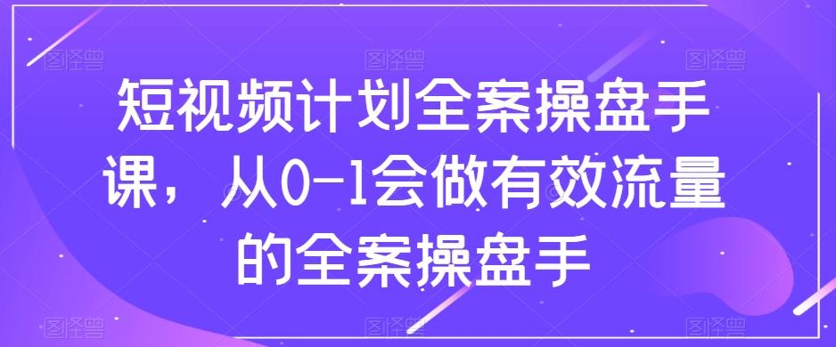 短视频计划全案操盘手课，从0-1会做有效流量的全案操盘手-知识创作