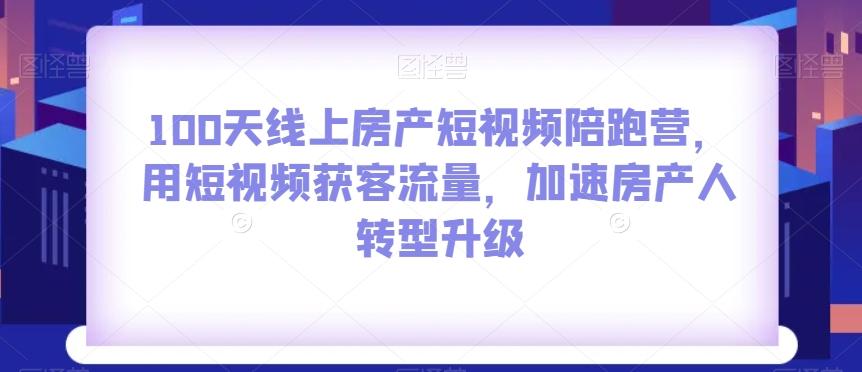 100天线上房产短视频陪跑营，用短视频获客流量，加速房产人转型升级-知识创作