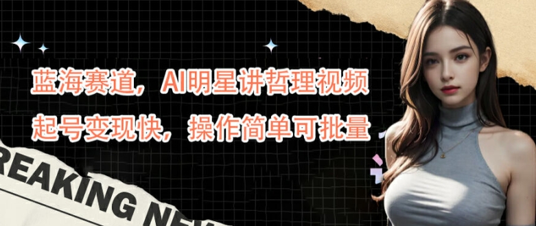 蓝海赛道，AI明星讲哲理视频，起号变现快，操作简单可批量【揭秘】-知识创作