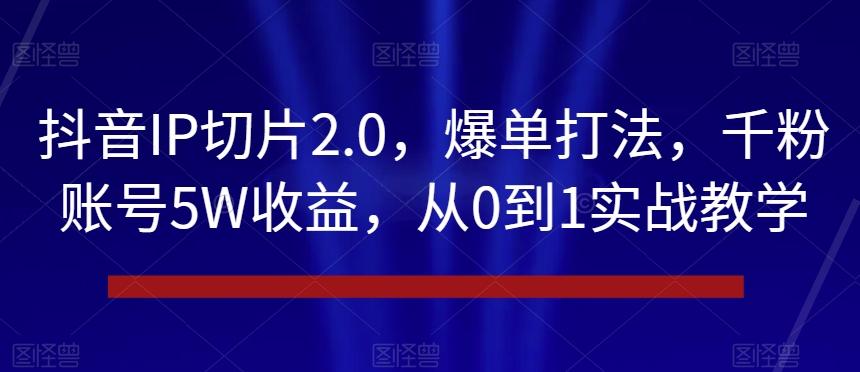 抖音IP切片2.0，爆单打法，千粉账号5W收益，从0到1实战教学【揭秘】-知识创作