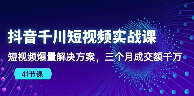 抖音千川短视频实战课：短视频爆量解决方案，三个月成交额千万(41节课-知识创作