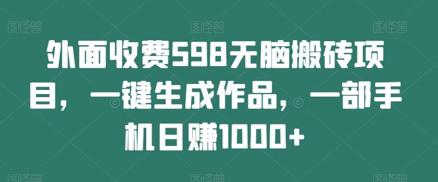 外面收费598无脑搬砖项目，一键生成作品，一部手机日赚1000+-知识创作