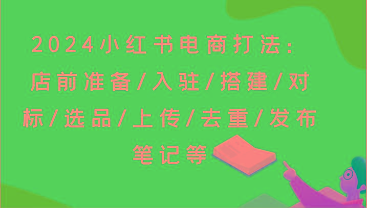 2024小红书电商打法：店前准备/入驻/搭建/对标/选品/上传/去重/发布笔记等-知识创作