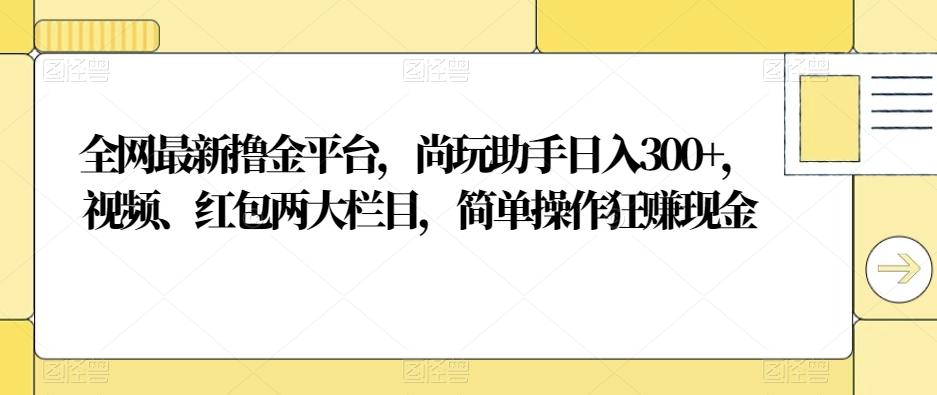 全网最新撸金平台，尚玩助手日入300+，视频、红包两大栏目，简单操作狂赚现金-知识创作