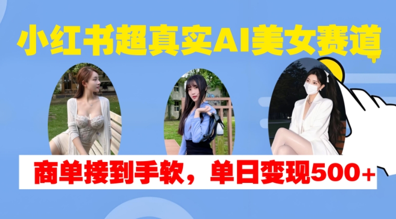 小红书超真实AI美女赛道，商单拿到手软，单日变现500+-知识创作