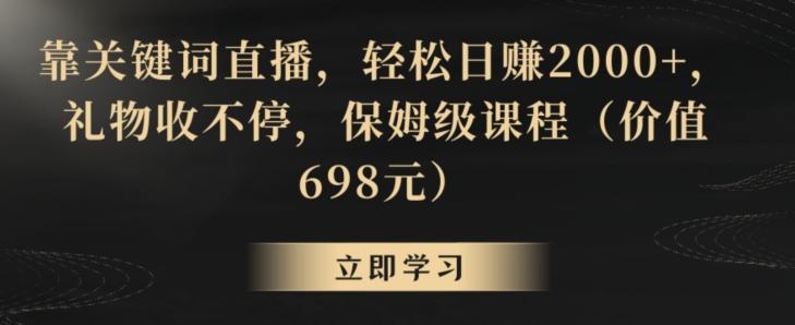靠关键词直播，轻松日赚2000+，礼物收不停，保姆级课程(价值698元)【揭秘】-知识创作