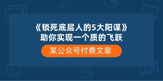 某公众号付费文章《锁死底层人的5大阳谋》助你实现一个质的飞跃-知识创作