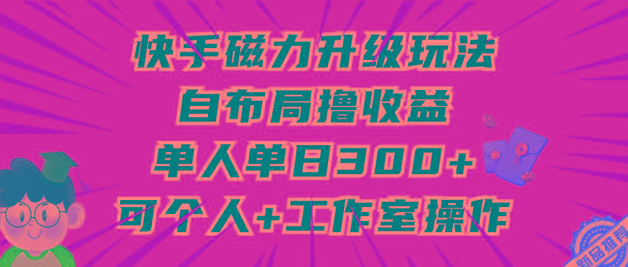 (9368期)快手磁力升级玩法，自布局撸收益，单人单日300+，个人工作室均可操作-知识创作