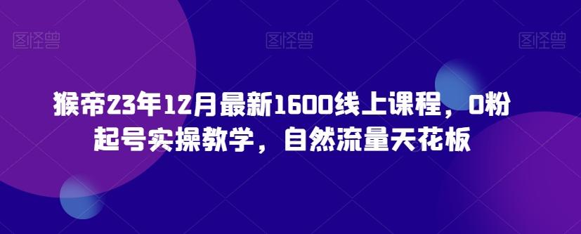 猴帝23年12月最新1600线上课程，0粉起号实操教学，自然流量天花板-知识创作