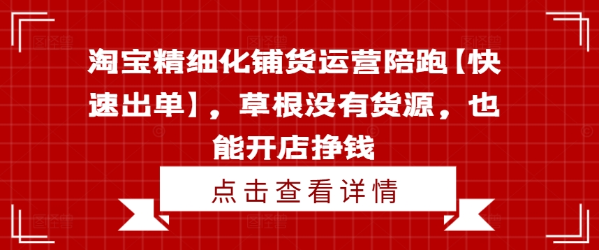 淘宝精细化铺货运营陪跑【快速出单】，草根没有货源，也能开店挣钱-知识创作