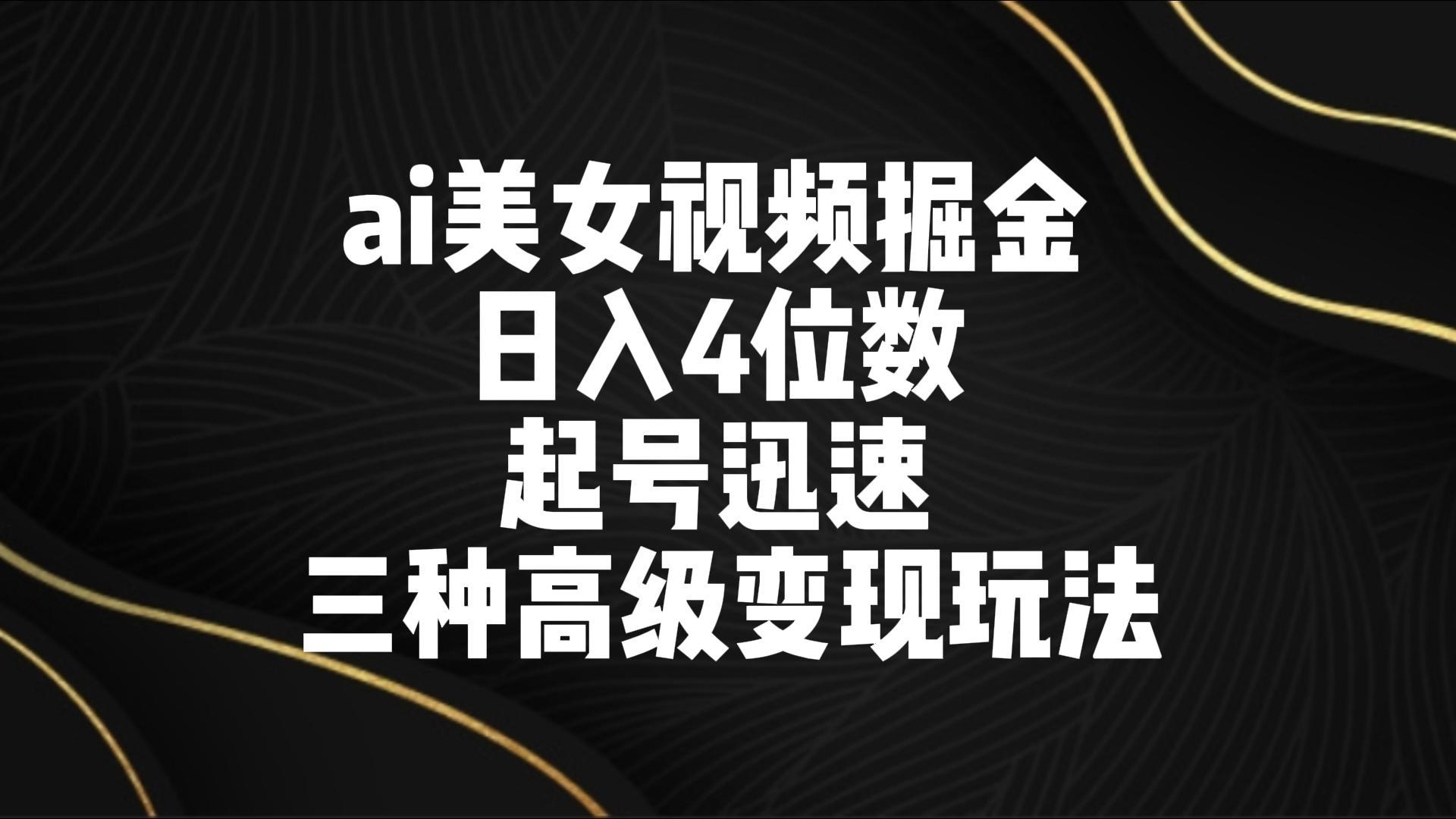 ai美女视频掘金 日入4位数 起号迅速 三种高级变现玩法-知识创作
