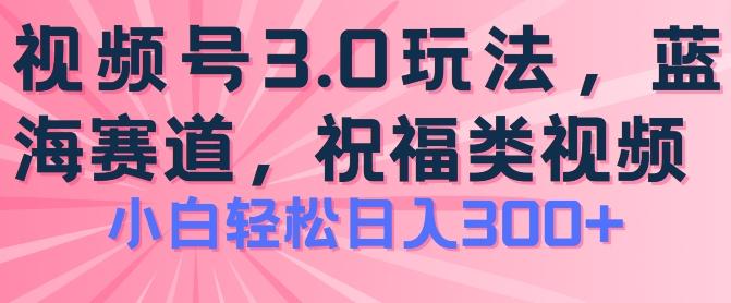 2024视频号蓝海项目，祝福类玩法3.0，操作简单易上手，日入300+【揭秘】-知识创作
