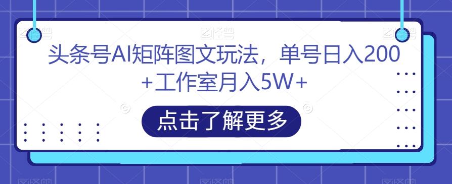 头条号AI矩阵图文玩法，单号日入200+工作室月入5W+【揭秘】-知识创作