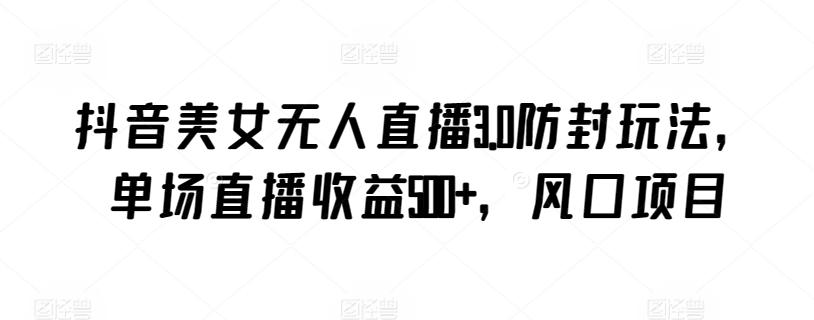 抖音美女无人直播3.0防封玩法，单场直播收益500+，风口项目【揭秘】-知识创作