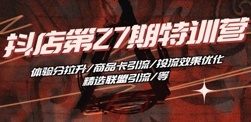 抖音小店·第27期特训营 体验分拉升/商品卡引流/投流效果优化/精选联盟引流/等-知识创作