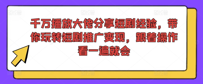 千万播放大佬分享短剧经验，带你玩转短剧推广变现，跟着操作看一遍就会-知识创作