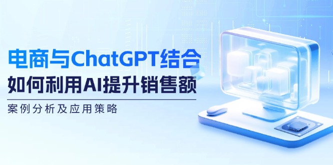 电商与ChatGPT结合：如何利用AI提升销售额，案例分析及应用策略-知识创作