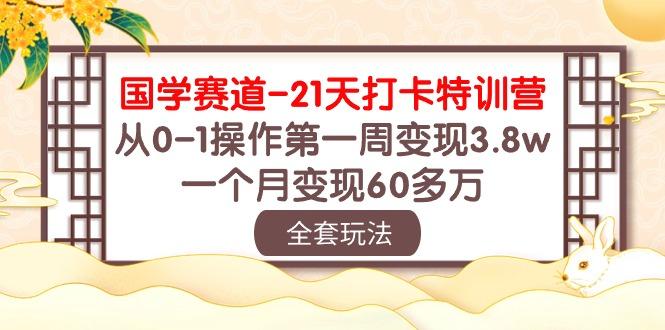 国学 赛道-21天打卡特训营：从0-1操作第一周变现3.8w，一个月变现60多万-知识创作