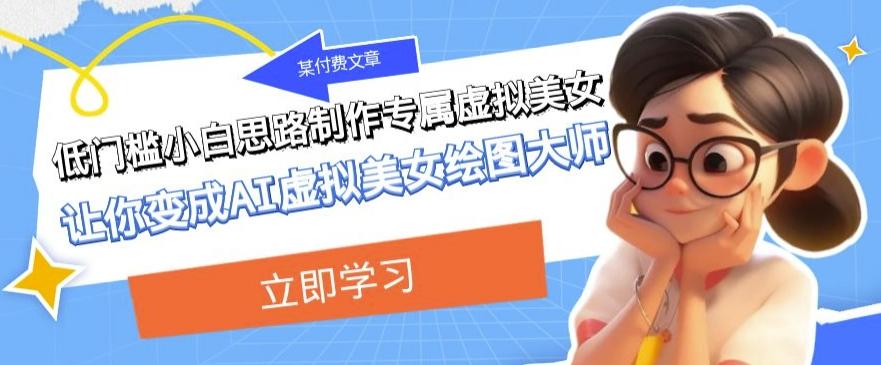 某公众号付费文章：低门槛小白思路制作专属虚拟美女让你变成AI虚拟美女绘图大师-知识创作