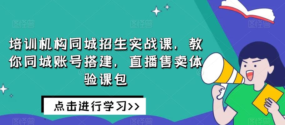 培训机构同城招生实战课，教你同城账号搭建，直播售卖体验课包-知识创作