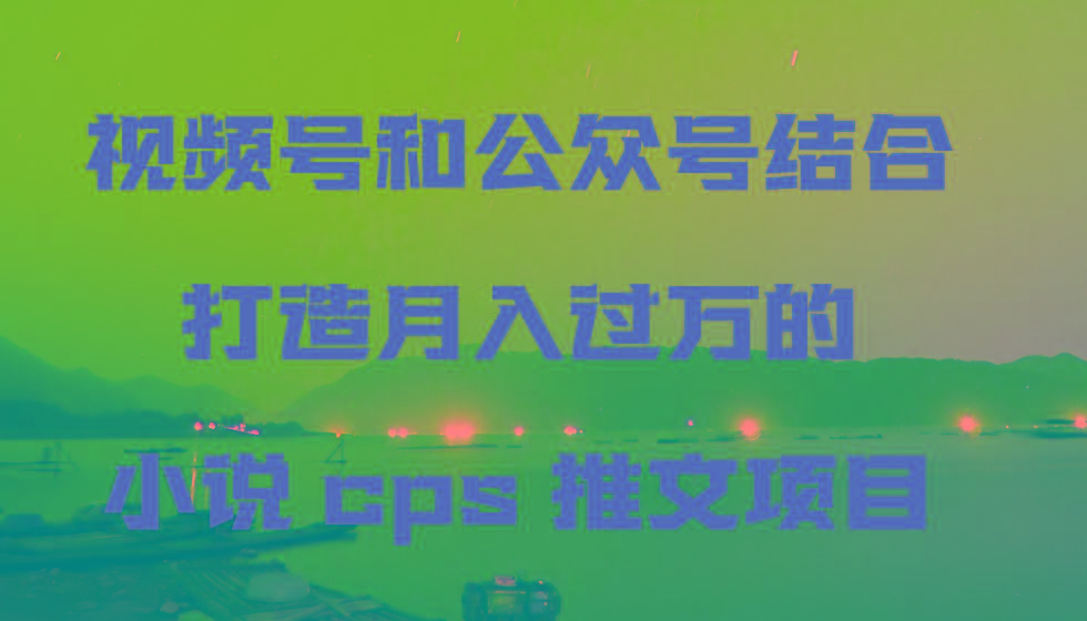 视频号和公众号结合打造月入过万的小说cps推文项目，包括市面上面的各种思路详解-知识创作