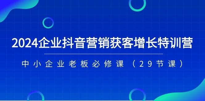 2024企业抖音-营销获客增长特训营，中小企业老板必修课(29节课-知识创作