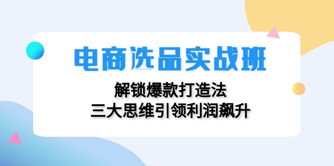 电商选品实战班：解锁爆款打造法，三大思维引领利润飙升-知识创作