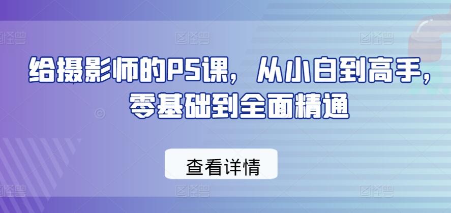 给摄影师的PS课，从小白到高手，零基础到全面精通-知识创作