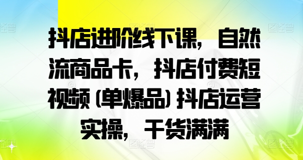抖店进阶线下课，自然流商品卡，抖店付费短视频(单爆品)抖店运营实操，干货满满-知识创作