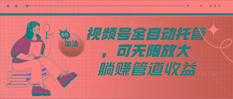 视频号全自动托管，有微信就能做的项目，可无限放大躺赚管道收益-知识创作