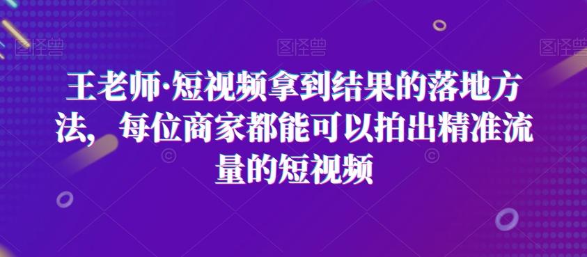 王老师·短视频拿到结果的落地方法，每位商家都能可以拍出精准流量的短视频-知识创作