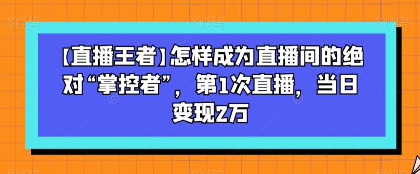 【直播王者】怎样成为直播间的绝对“掌控者”，第1次直播，当日变现2万-知识创作