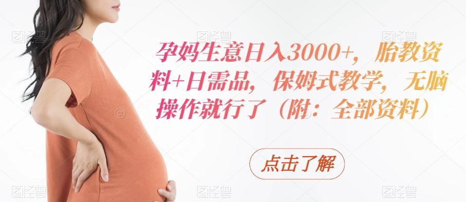 孕妈生意日入3000+，胎教资料+日需品，保姆式教学，无脑操作就行了（附：全部资料）-知识创作