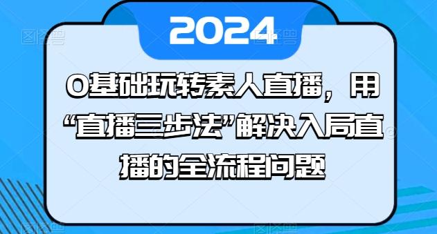 0基础玩转素人直播，用“直播三步法”解决入局直播的全流程问题-知识创作