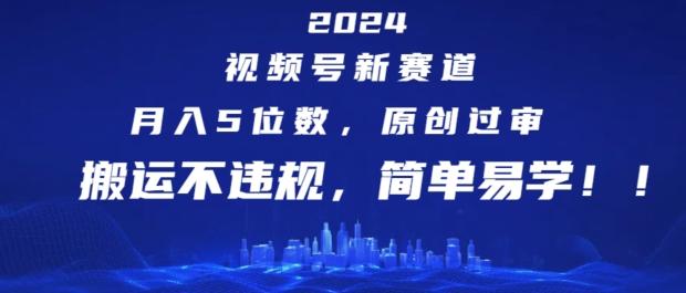 2024视频号新赛道，月入5位数+，原创过审，搬运不违规，简单易学【揭秘】-知识创作